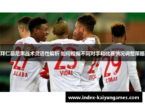 拜仁慕尼黑战术灵活性解析 如何根据不同对手和比赛情况调整策略