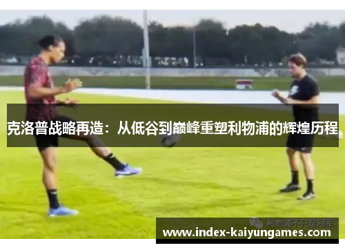 克洛普战略再造：从低谷到巅峰重塑利物浦的辉煌历程