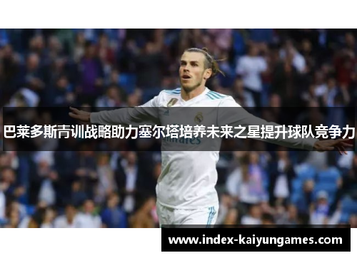 巴莱多斯青训战略助力塞尔塔培养未来之星提升球队竞争力