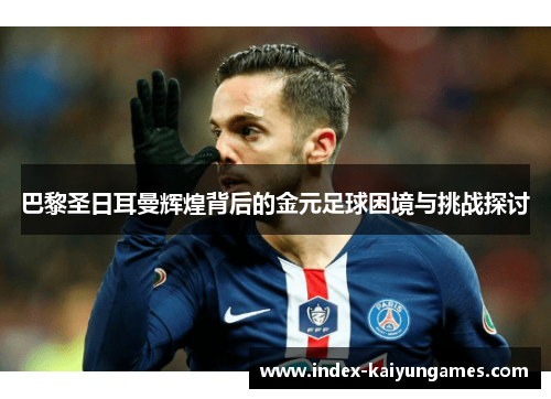 巴黎圣日耳曼辉煌背后的金元足球困境与挑战探讨