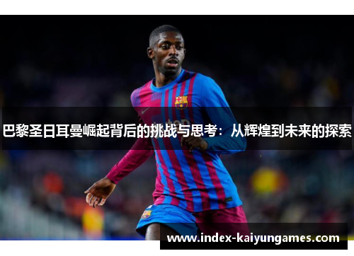 巴黎圣日耳曼崛起背后的挑战与思考：从辉煌到未来的探索