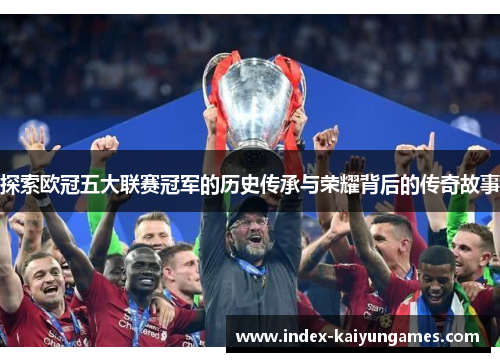 探索欧冠五大联赛冠军的历史传承与荣耀背后的传奇故事