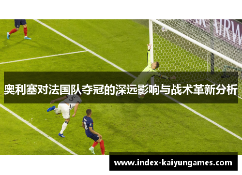 奥利塞对法国队夺冠的深远影响与战术革新分析