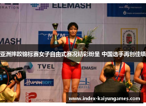 亚洲摔跤锦标赛女子自由式赛况精彩纷呈 中国选手再创佳绩