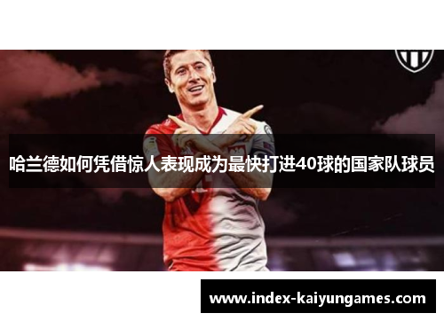 哈兰德如何凭借惊人表现成为最快打进40球的国家队球员