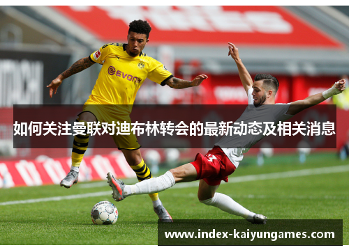 如何关注曼联对迪布林转会的最新动态及相关消息
