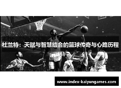杜兰特：天赋与智慧结合的篮球传奇与心路历程