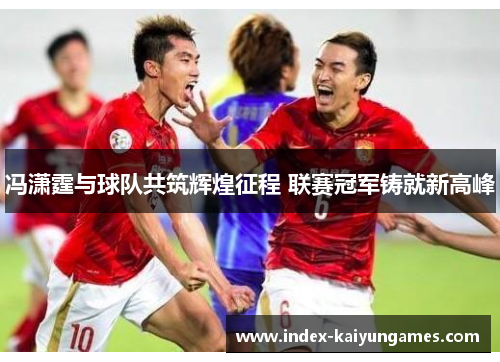 冯潇霆与球队共筑辉煌征程 联赛冠军铸就新高峰