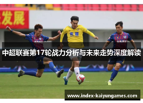 中超联赛第17轮战力分析与未来走势深度解读