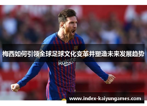 梅西如何引领全球足球文化变革并塑造未来发展趋势
