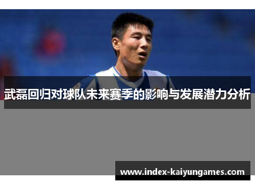 武磊回归对球队未来赛季的影响与发展潜力分析