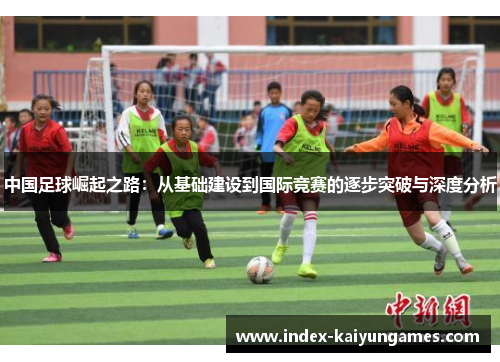 中国足球崛起之路：从基础建设到国际竞赛的逐步突破与深度分析