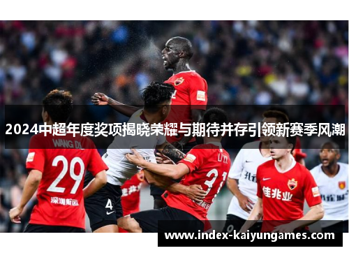 2024中超年度奖项揭晓荣耀与期待并存引领新赛季风潮