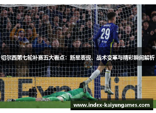 切尔西第七轮补赛五大看点：新星表现、战术变革与精彩瞬间解析