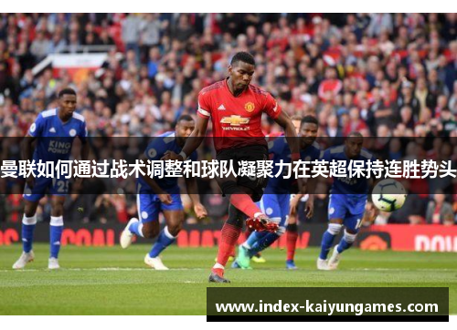 曼联如何通过战术调整和球队凝聚力在英超保持连胜势头