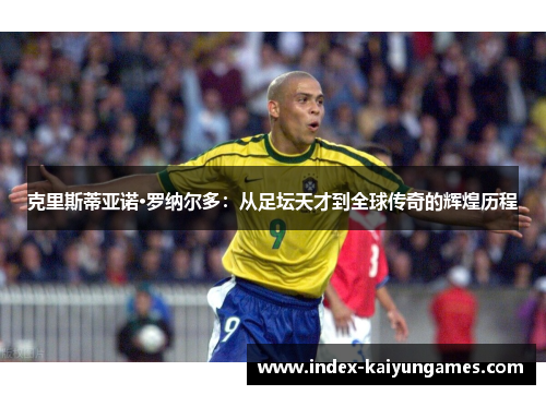 克里斯蒂亚诺·罗纳尔多：从足坛天才到全球传奇的辉煌历程
