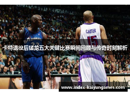 卡特退役后猛龙五大关键比赛瞬间回顾与传奇时刻解析