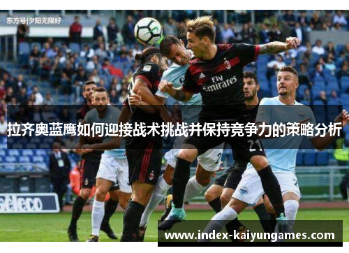 拉齐奥蓝鹰如何迎接战术挑战并保持竞争力的策略分析