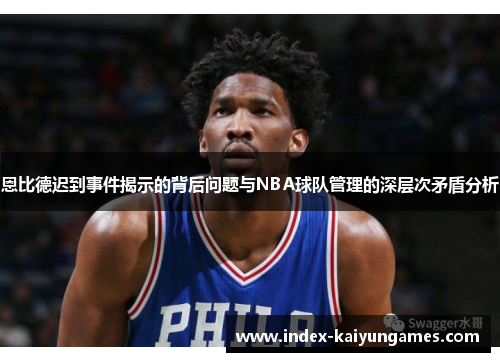 恩比德迟到事件揭示的背后问题与NBA球队管理的深层次矛盾分析