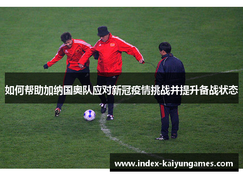 如何帮助加纳国奥队应对新冠疫情挑战并提升备战状态
