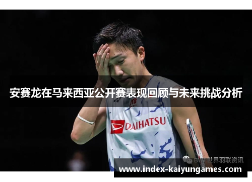 安赛龙在马来西亚公开赛表现回顾与未来挑战分析