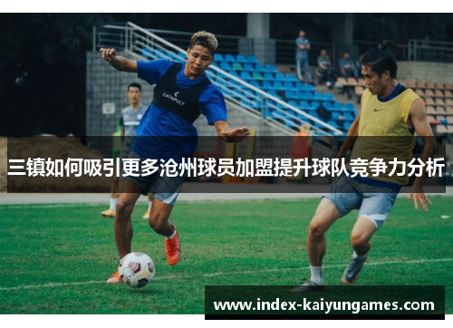 三镇如何吸引更多沧州球员加盟提升球队竞争力分析