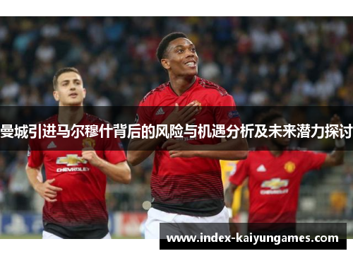 曼城引进马尔穆什背后的风险与机遇分析及未来潜力探讨