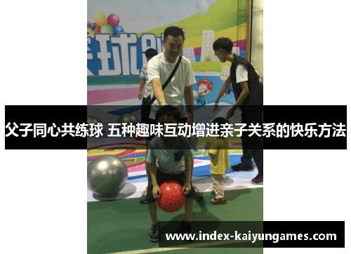 父子同心共练球 五种趣味互动增进亲子关系的快乐方法
