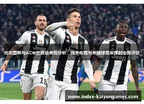 尤文图斯与AC米兰赛后表现分析：战术布置与关键球员发挥的全面评估