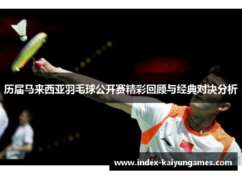 历届马来西亚羽毛球公开赛精彩回顾与经典对决分析