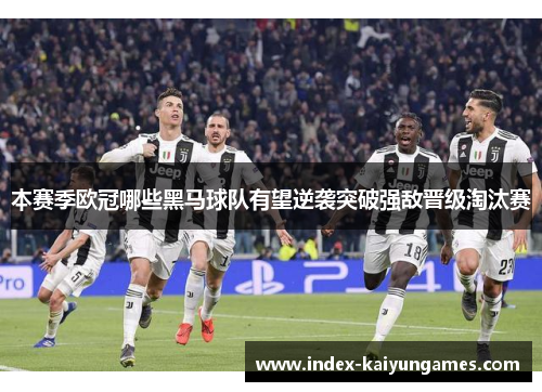 本赛季欧冠哪些黑马球队有望逆袭突破强敌晋级淘汰赛