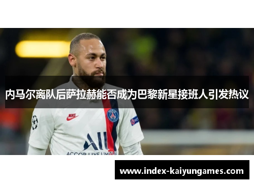 内马尔离队后萨拉赫能否成为巴黎新星接班人引发热议