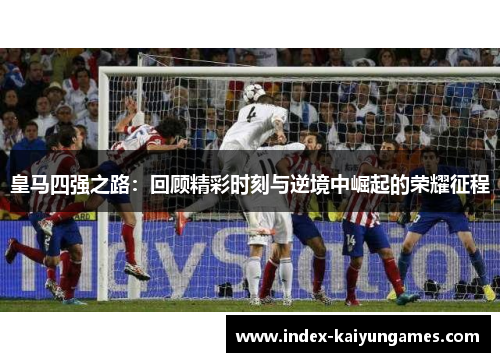 皇马四强之路：回顾精彩时刻与逆境中崛起的荣耀征程