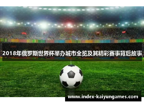 2018年俄罗斯世界杯举办城市全览及其精彩赛事背后故事