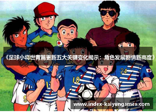 《足球小将世青篇更新五大关键变化揭示：角色发展剧情新高度》
