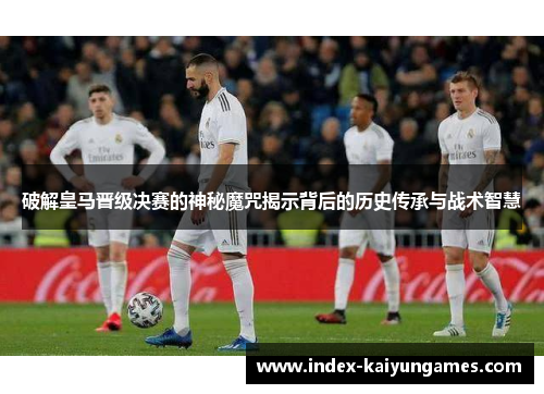 破解皇马晋级决赛的神秘魔咒揭示背后的历史传承与战术智慧