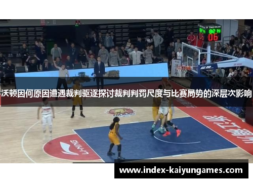 沃顿因何原因遭遇裁判驱逐探讨裁判判罚尺度与比赛局势的深层次影响