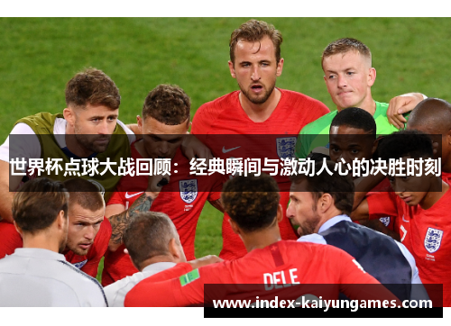 世界杯点球大战回顾：经典瞬间与激动人心的决胜时刻