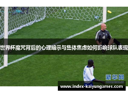 世界杯魔咒背后的心理暗示与集体焦虑如何影响球队表现