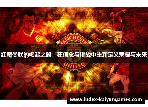 红魔曼联的崛起之路：在信念与挑战中重新定义荣耀与未来