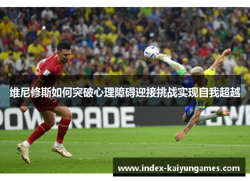 维尼修斯如何突破心理障碍迎接挑战实现自我超越