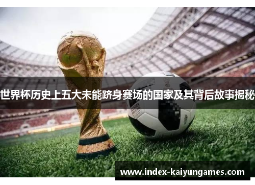 世界杯历史上五大未能跻身赛场的国家及其背后故事揭秘