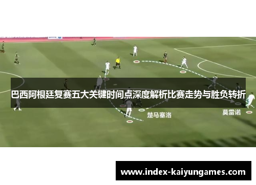 巴西阿根廷复赛五大关键时间点深度解析比赛走势与胜负转折
