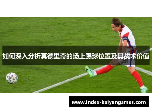 如何深入分析莫德里奇的场上踢球位置及其战术价值