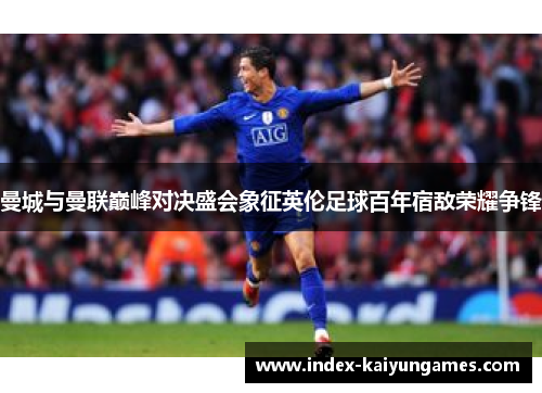 曼城与曼联巅峰对决盛会象征英伦足球百年宿敌荣耀争锋