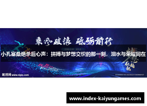 小孔塞桑绝杀后心声：拼搏与梦想交织的那一刻，泪水与荣耀同在