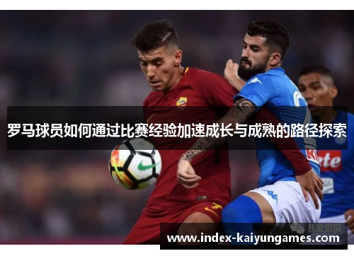 罗马球员如何通过比赛经验加速成长与成熟的路径探索