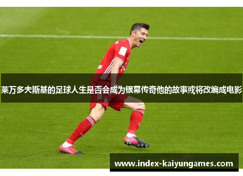 莱万多夫斯基的足球人生是否会成为银幕传奇他的故事或将改编成电影