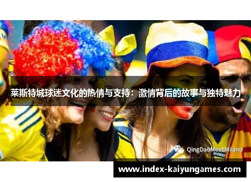 莱斯特城球迷文化的热情与支持：激情背后的故事与独特魅力