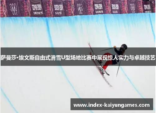 萨曼莎·埃文斯自由式滑雪U型场地比赛中展现惊人实力与卓越技艺
